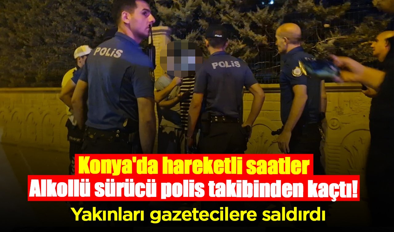 Konya’da hareketli saatler: Alkollü sürücü polis takibinden kaçtı! Yakınları gazetecilere saldırdı