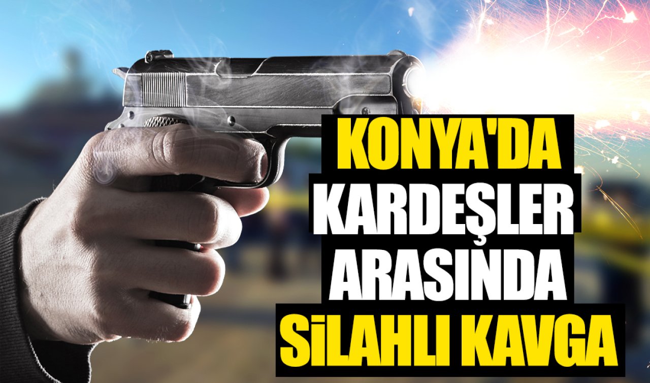 Konya’da kardeşler arasında silahlı kavga! 