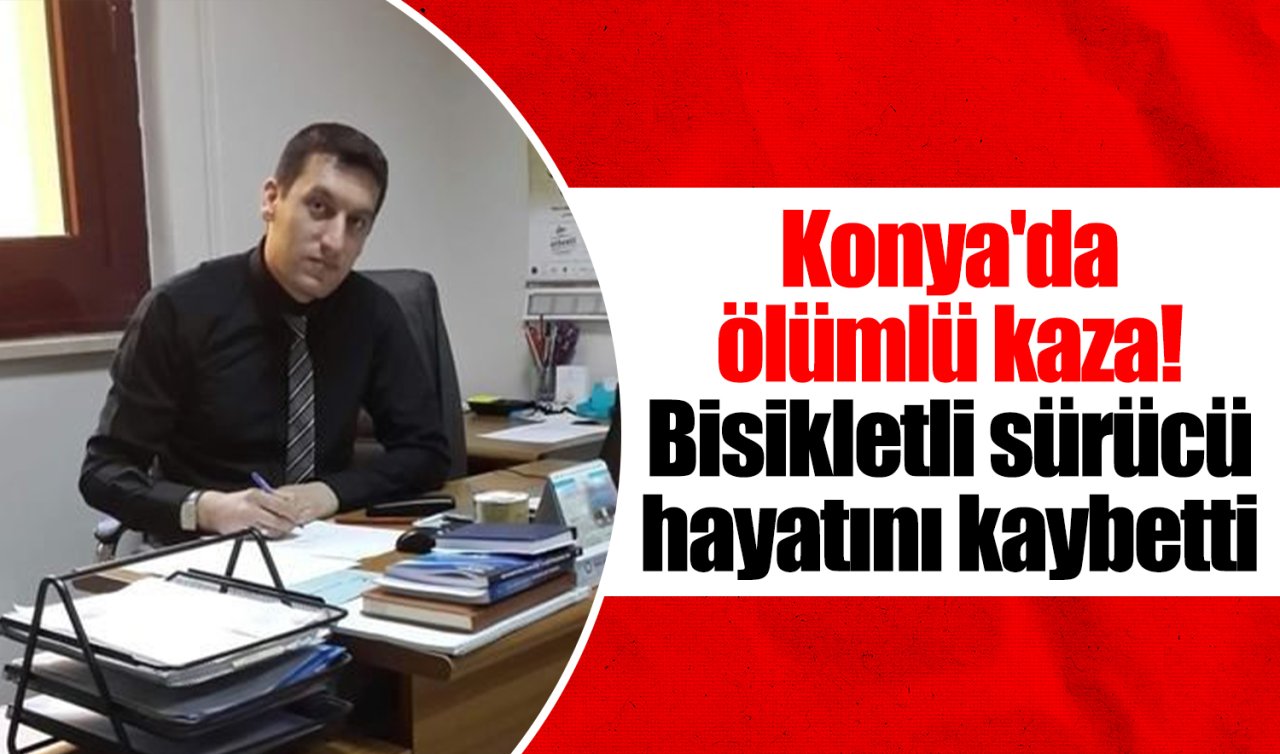 Konya’da ölümlü kaza! Bisikletli sürücü hayatını kaybetti 