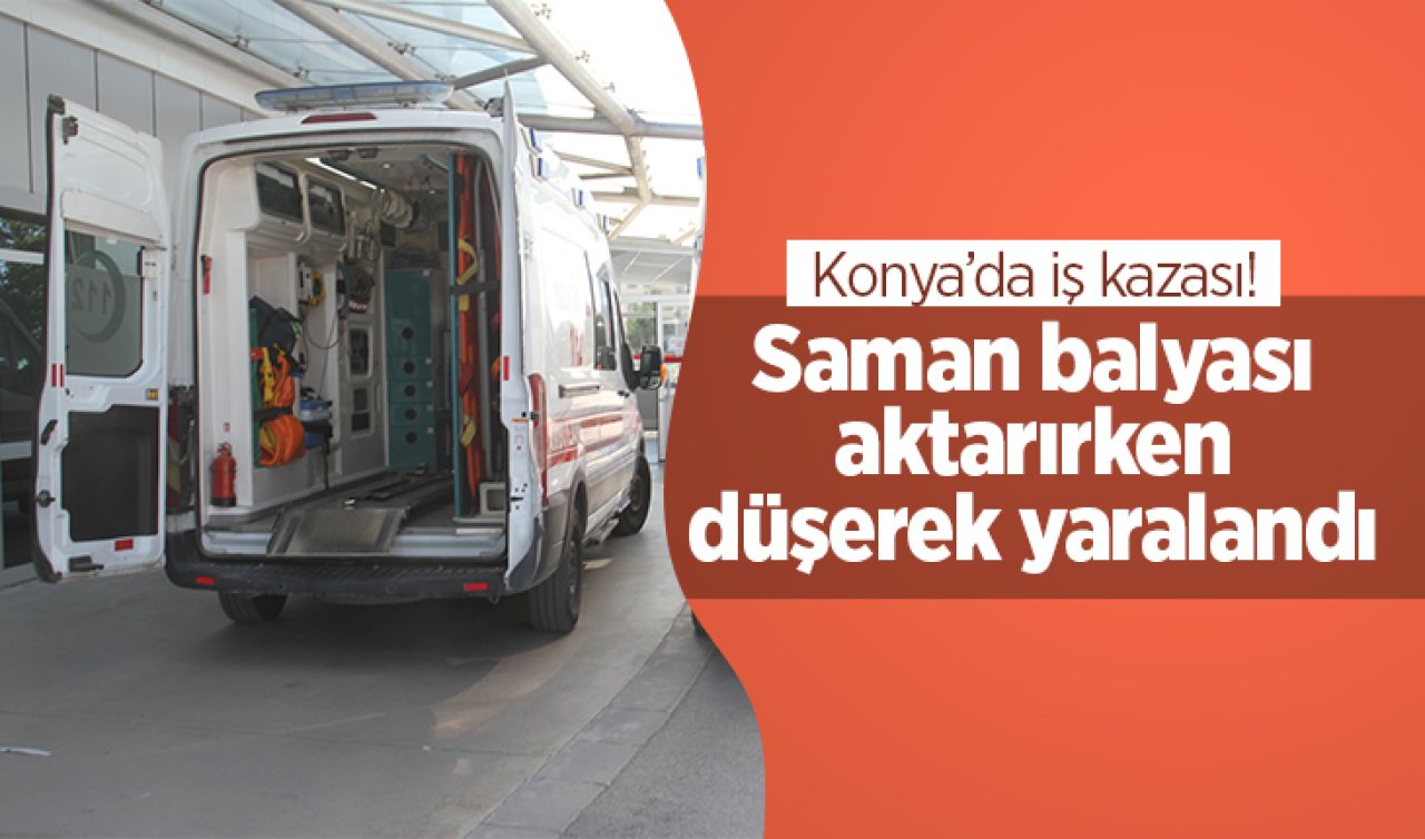 Konya’da iş kazası! Saman balyası aktarırken düşerek yaralandı