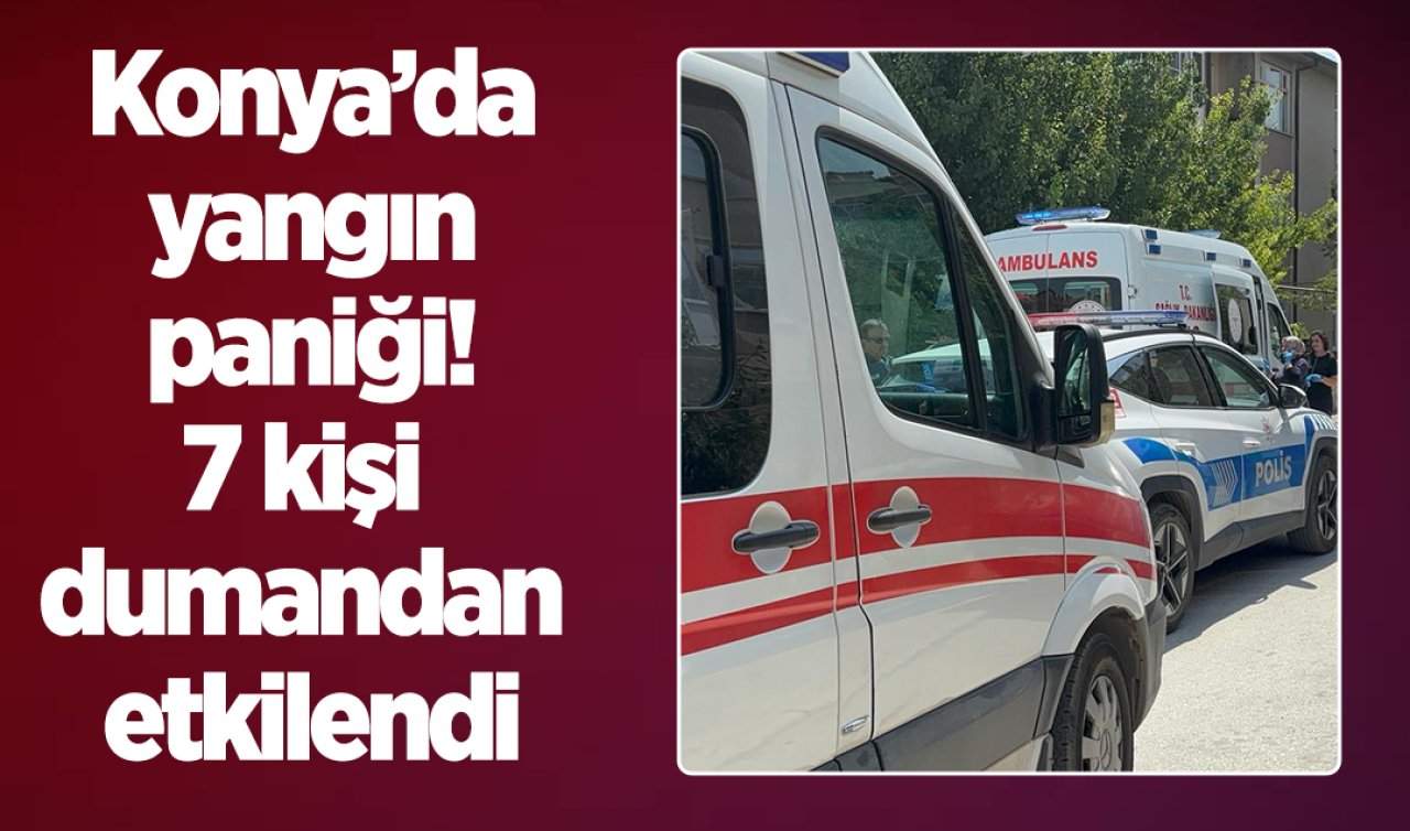 Konya’da yangın paniği! 7 kişi dumandan etkilendi 