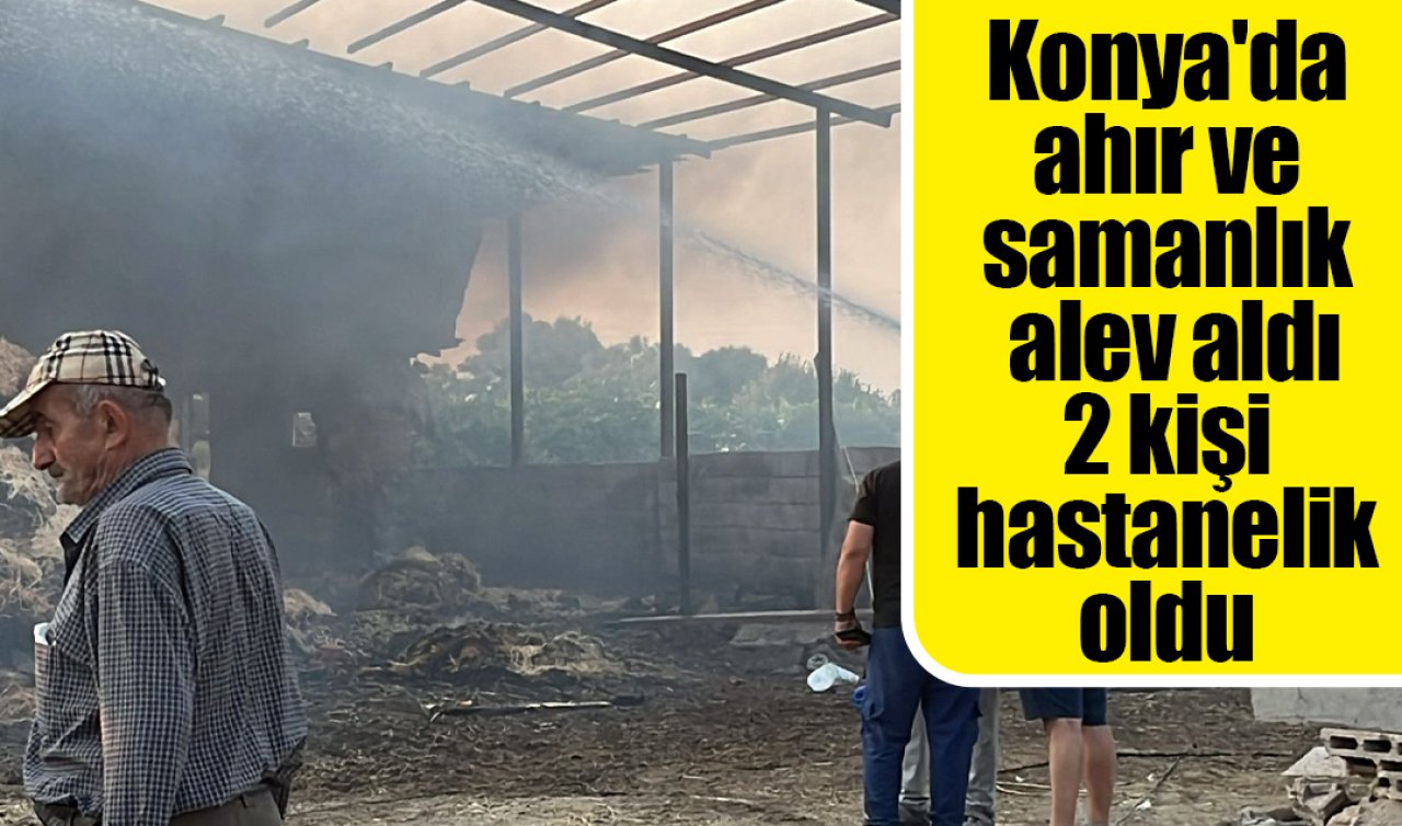 Konya’da ahır ve samanlık alev aldı: 2 kişi hastanelik oldu 