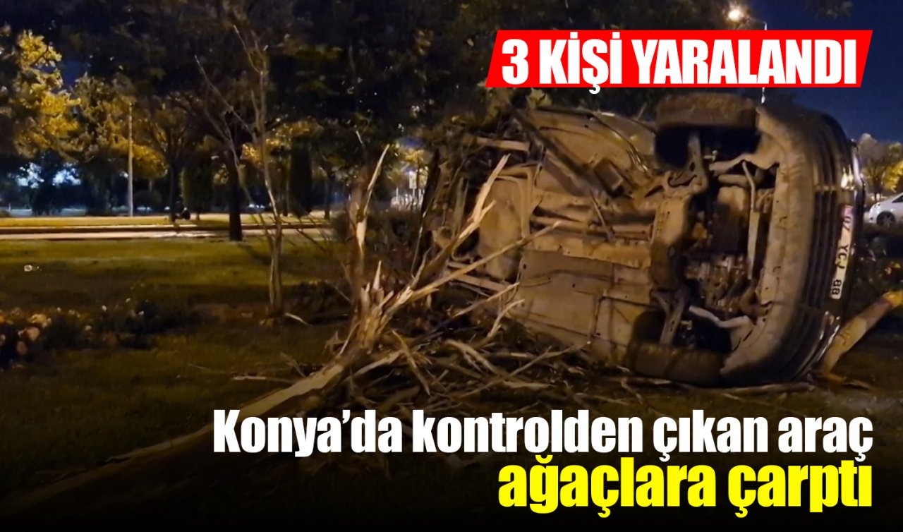 Konya’da kontrolden çıkan araç ağaçlara çarptı: 3 Yaralı
