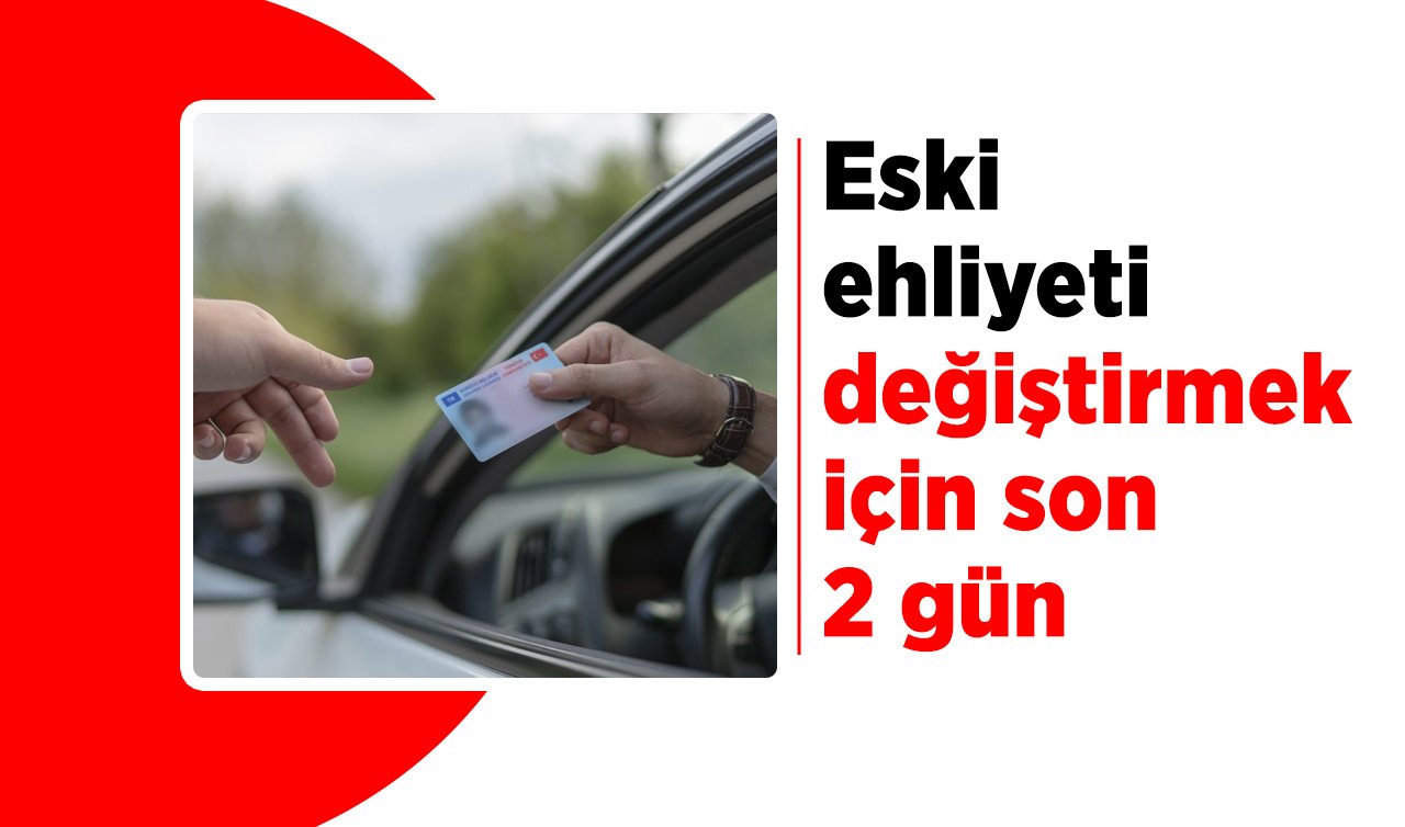 Eski ehliyeti değiştirmek için son 2 gün