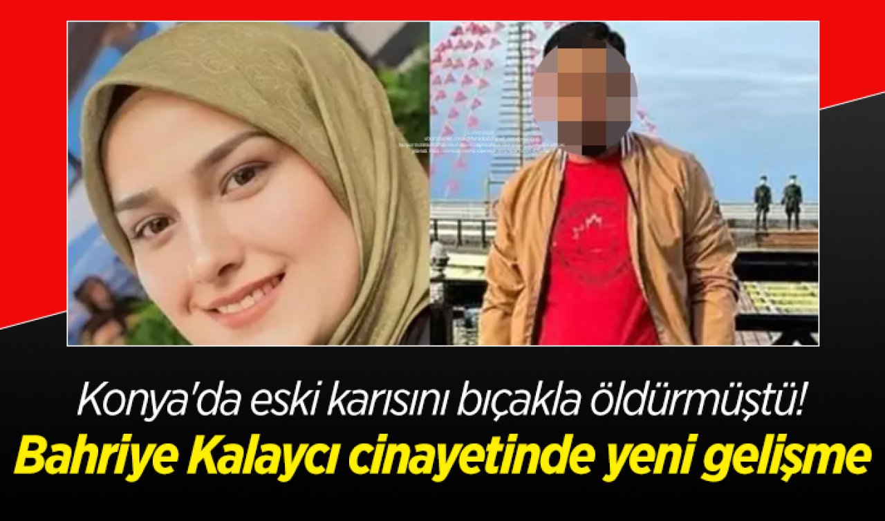 Konya’da eski karısını bıçakla öldürmüştü! Bahriye Kalaycı cinayetinde yeni gelişme