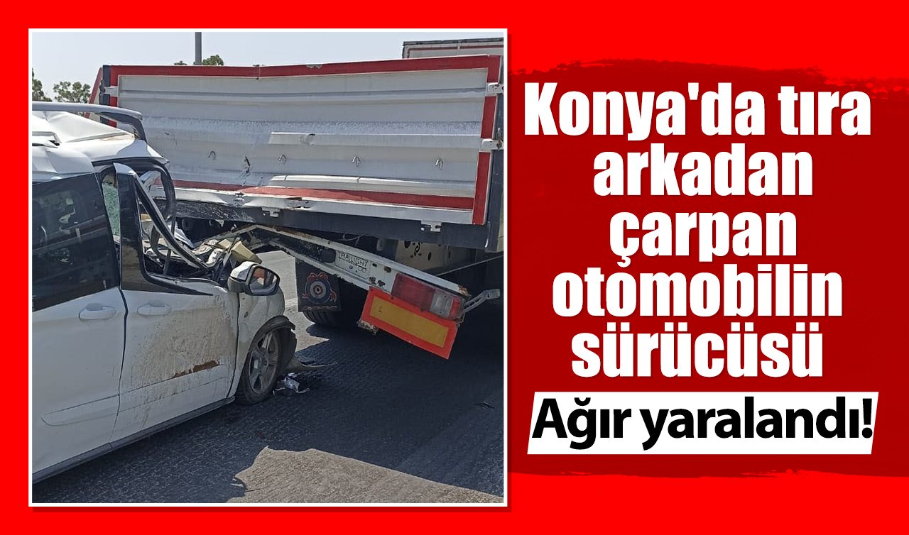 Konya’da tıra arkadan çarpan otomobilin sürücüsü ağır yaralandı!
