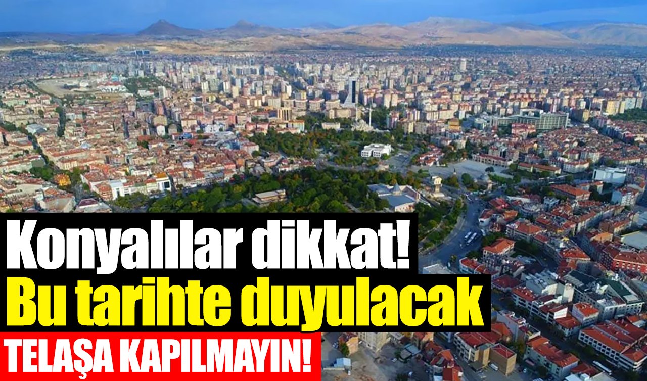 Konyalılar dikkat! Bu tarihte duyulacak: TELAŞA KAPILMAYIN!