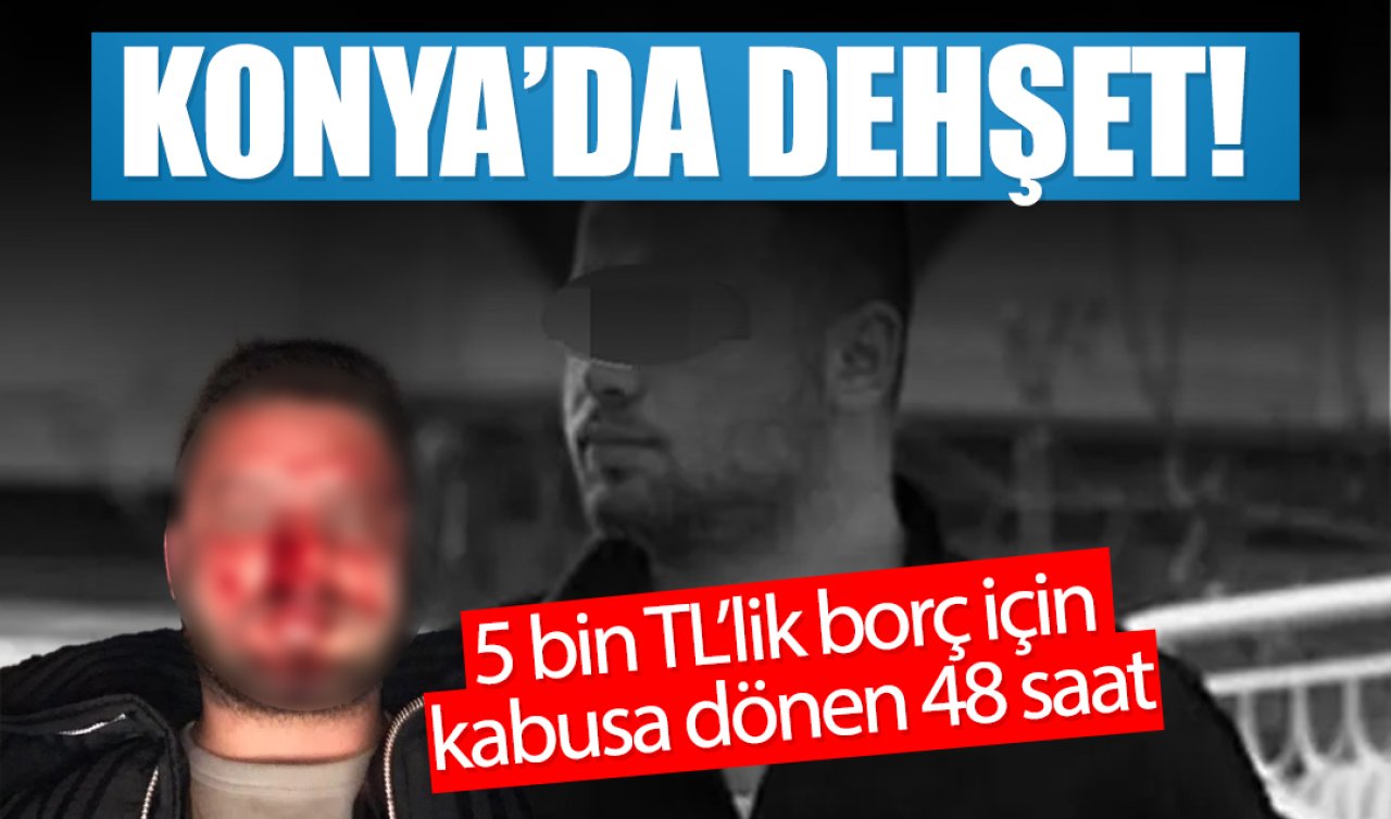 Konya’da dehşet!  5 bin TL’lik borç için kabusa dönen 48 saat