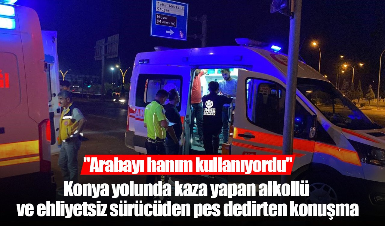 Konya yolunda kaza yapan alkollü ve ehliyetsiz sürücüden pes dedirten konuşma