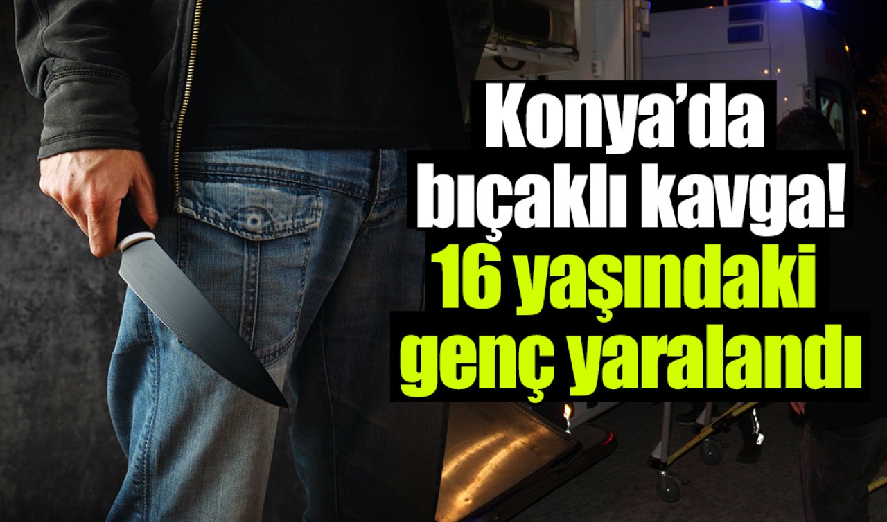 Konya’da bıçaklı kavga: 16 yaşındaki genç yaralandı
