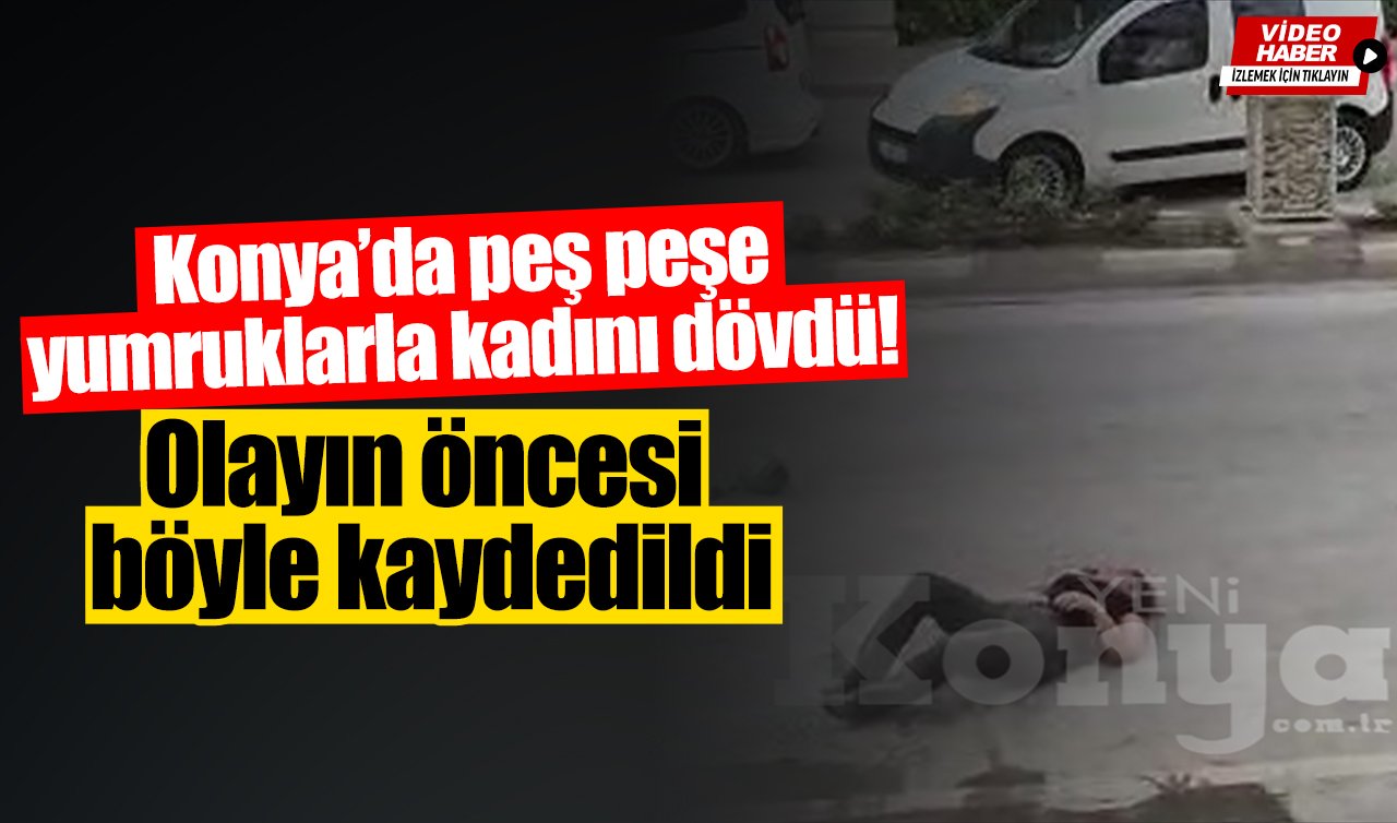 Konya’da peş peşe yumruklarla kadını dövdü! Olayın öncesi böyle kaydedildi