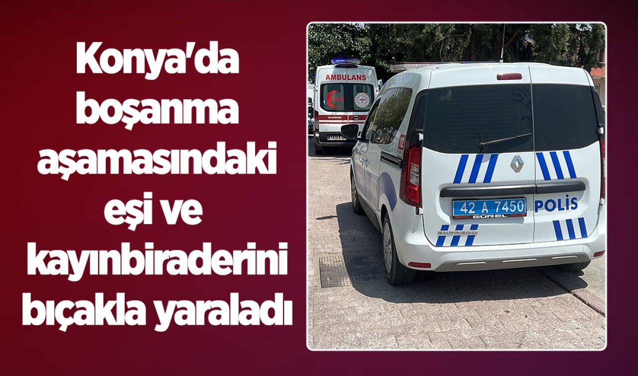 Konya’da boşanma aşamasındaki eşi ve kayınbiraderini bıçakla yaraladı
