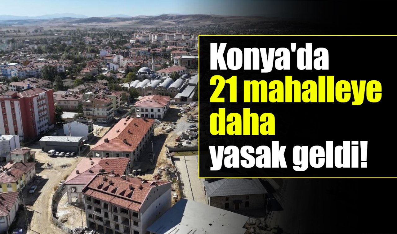 Konya’da 21 mahalleye daha yasak geldi! 