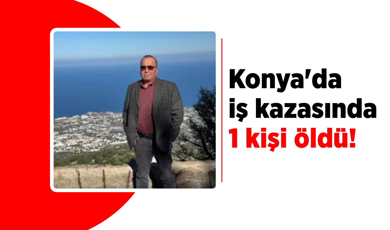Konya’da iş kazasında 1 kişi öldü! 