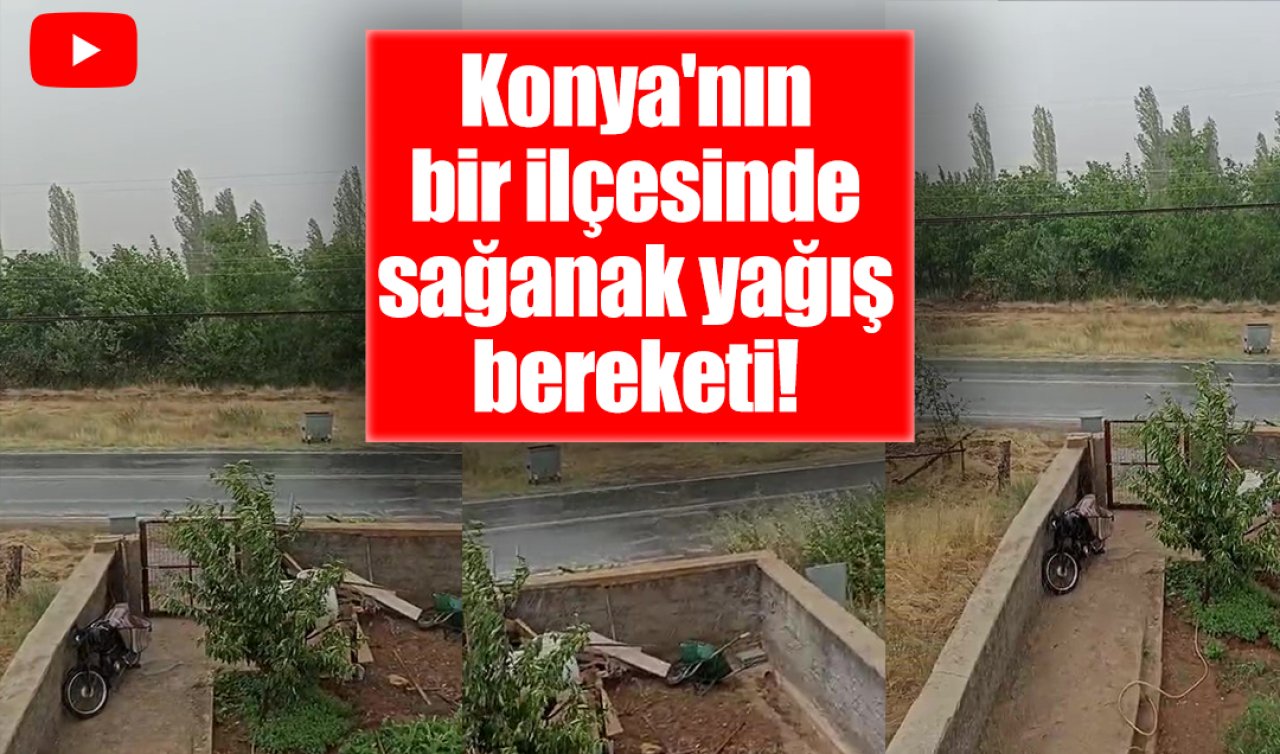 Konya’nın bir ilçesinde sağanak yağış bereketi! 