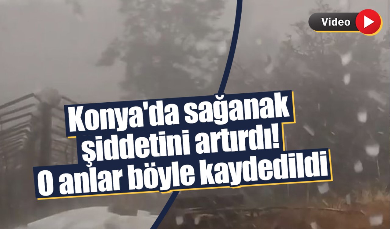 Konya’da sağanak şiddetini artırdı! O anlar böyle kaydedildi 