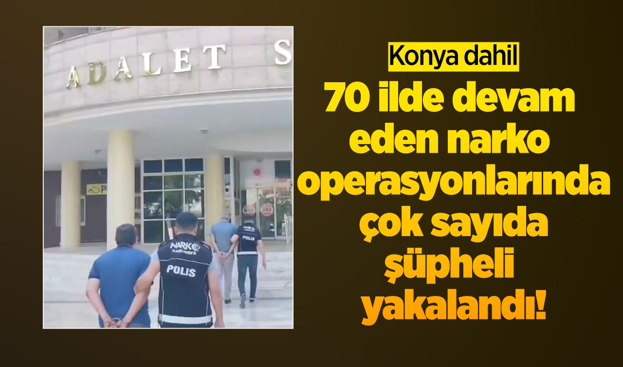 Konya dahil 70 ilde devam eden narko operasyonlarında çok sayıda şüpheli yakalandı!
