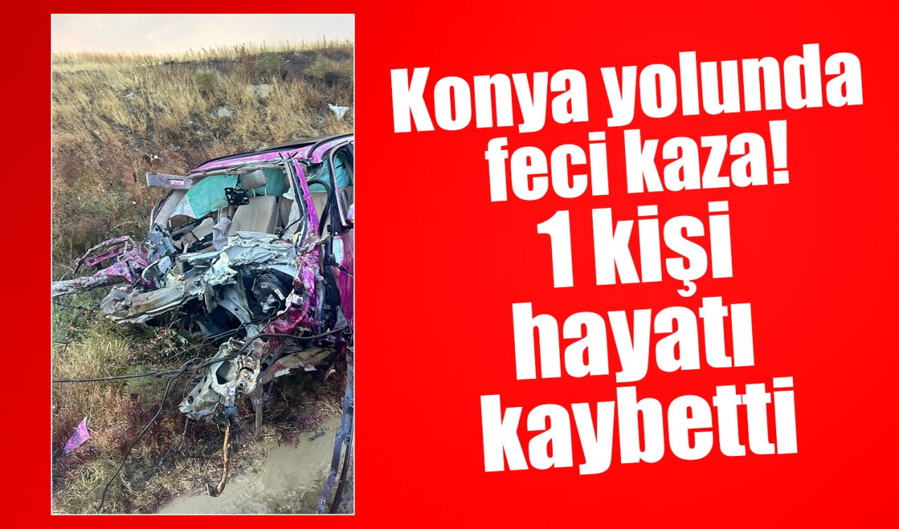 Konya yolunda feci kaza! 1 kişi hayatı kaybetti 