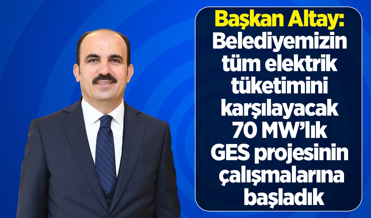 Başkan Altay: Belediyemizin tüm elektrik tüketimini karşılayacak 70 MW’lık GES projesinin çalışmalarına başladık
