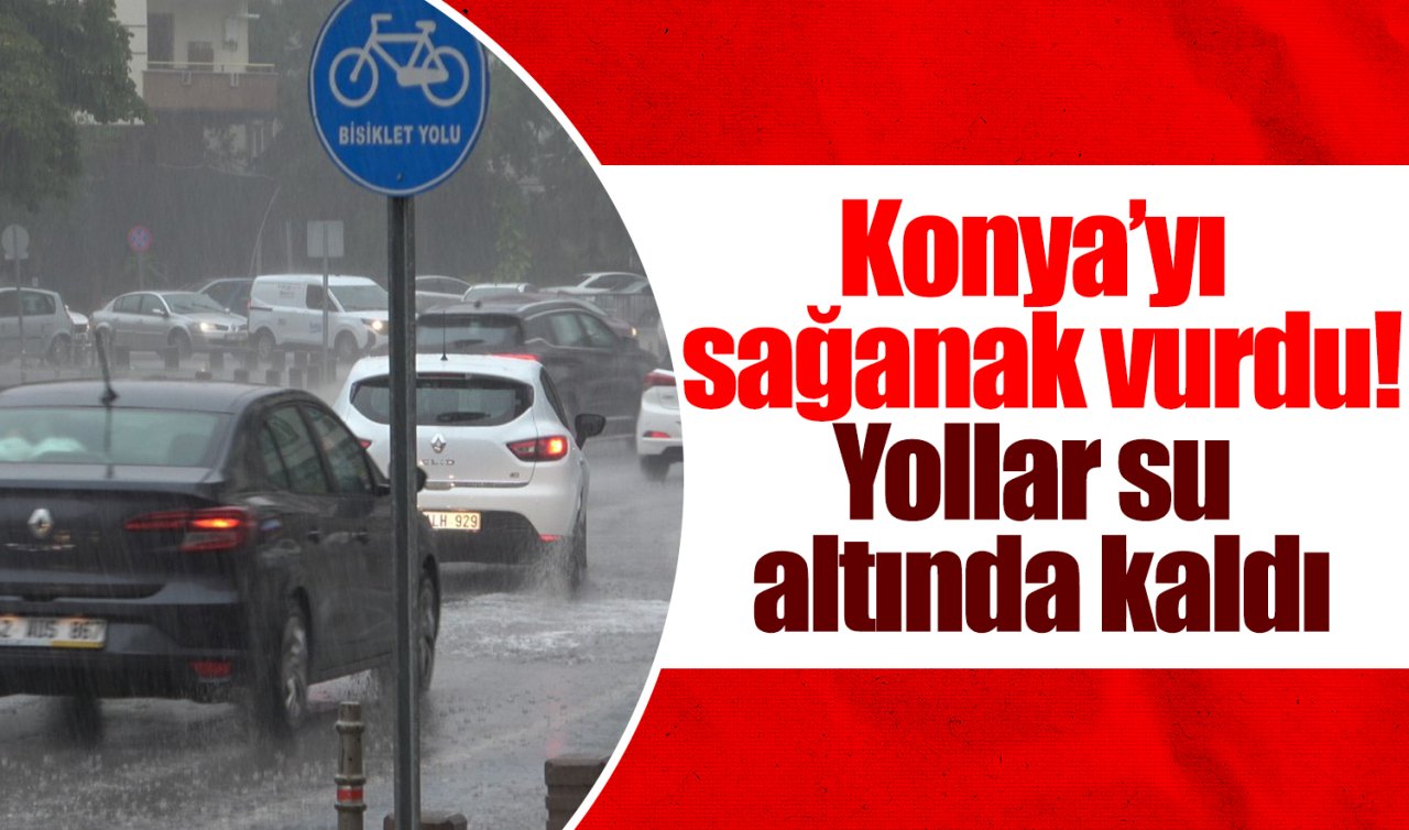 Konya’yı sağanak vurdu! Yollar su altında kaldı