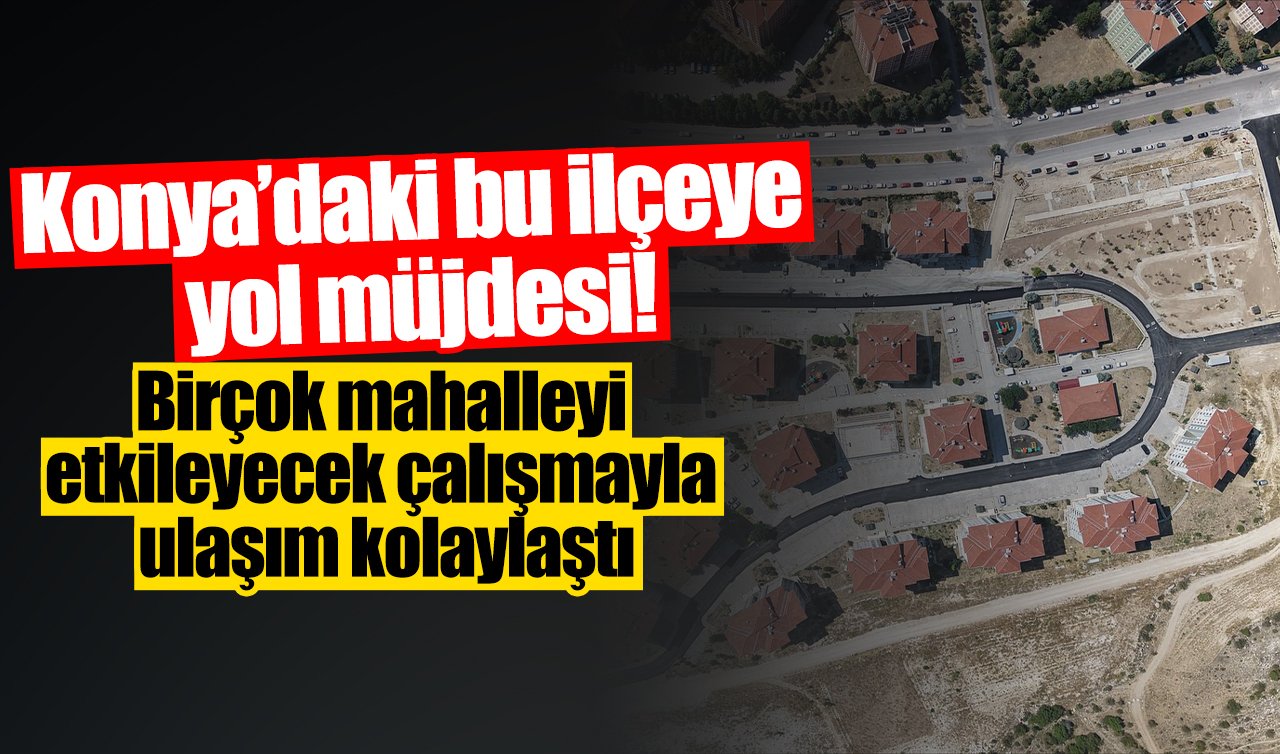 Konya’daki bu ilçeye yol müjdesi! Birçok mahalleyi etkileyecek çalışmayla ulaşım kolaylaştı 