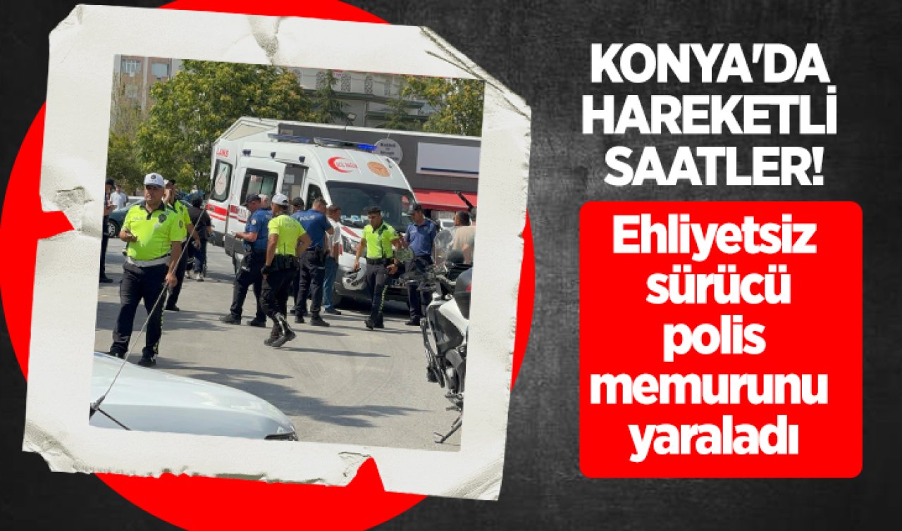 Konya’da hareketli saatler! Ehliyetsiz sürücü polis memurunu yaraladı