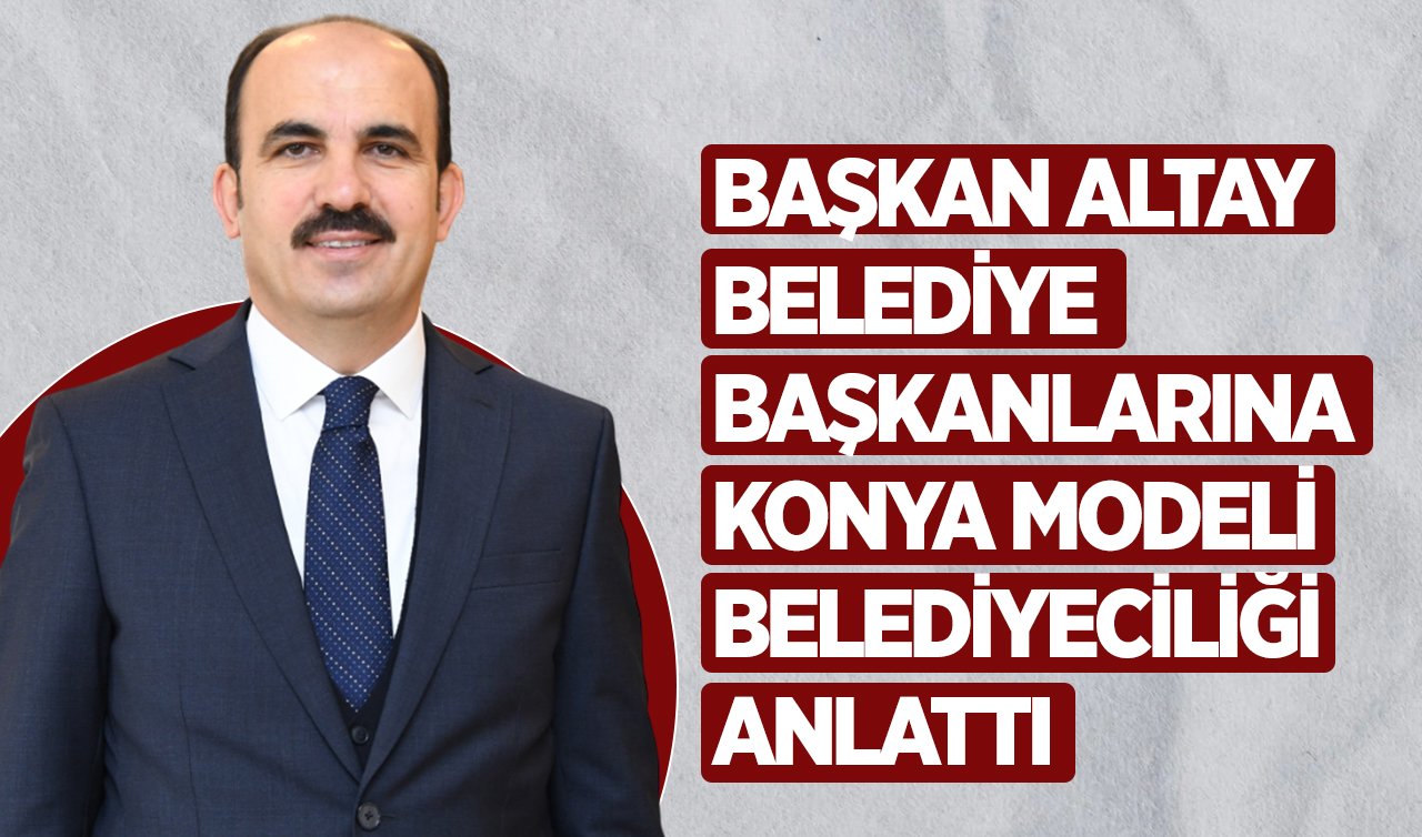 Başkan Altay belediye başkanlarına Konya modeli belediyeciliği anlattı