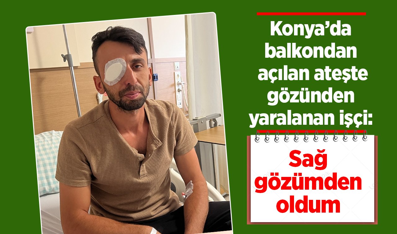 Konya’da balkondan açılan ateşte gözünden yaralanan işçi: Sağ gözümden oldum