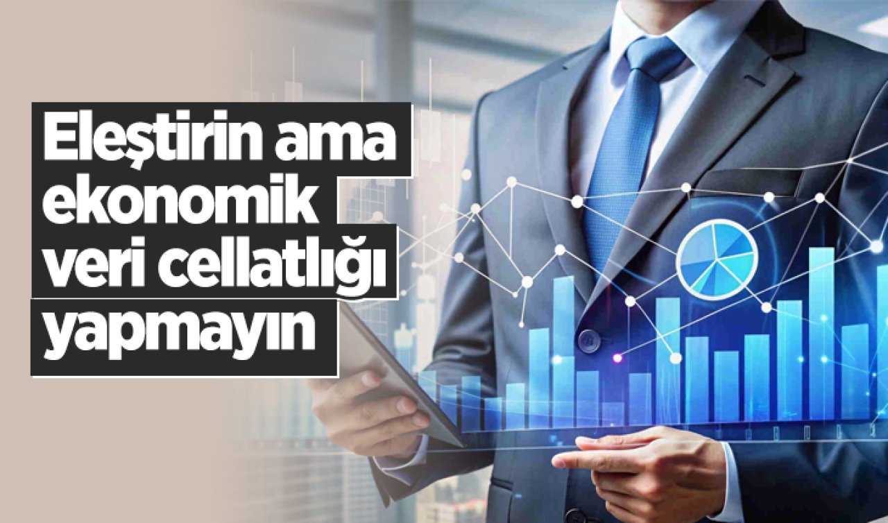 Eleştirin ama ekonomik veri cellatlığı yapmayın