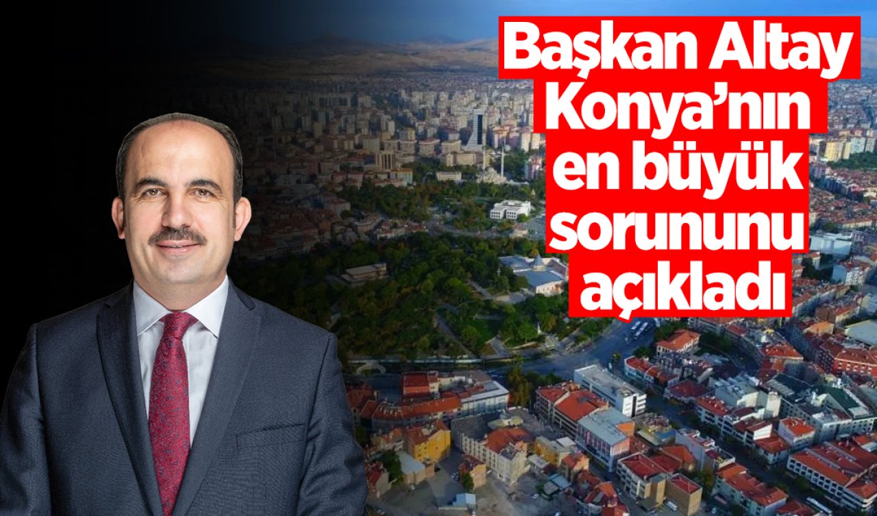 Başkan Altay Konya’nın en büyük sorununu açıkladı