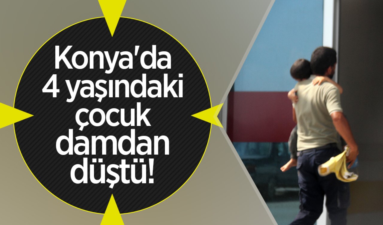 Konya’da 4 yaşındaki çocuk damdan düştü