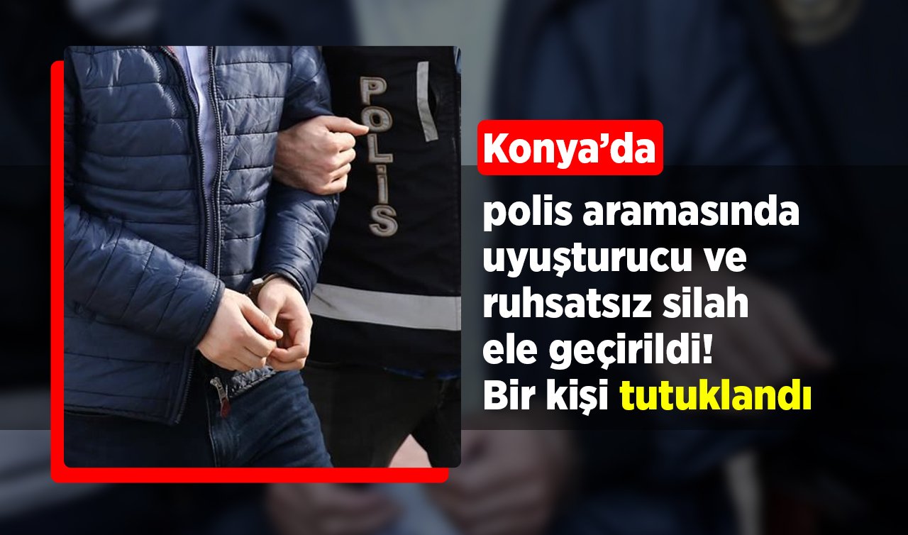 Konya’da polis aramasında uyuşturucu ve ruhsatsız silah ele geçirildi: Bir kişi tutuklandı