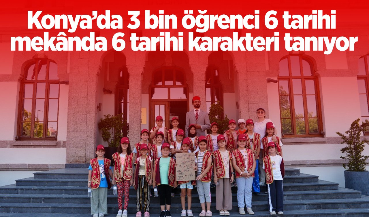 Konya’da 3 bin öğrenci 6 tarihi mekânda 6 tarihi karakteri tanıyor