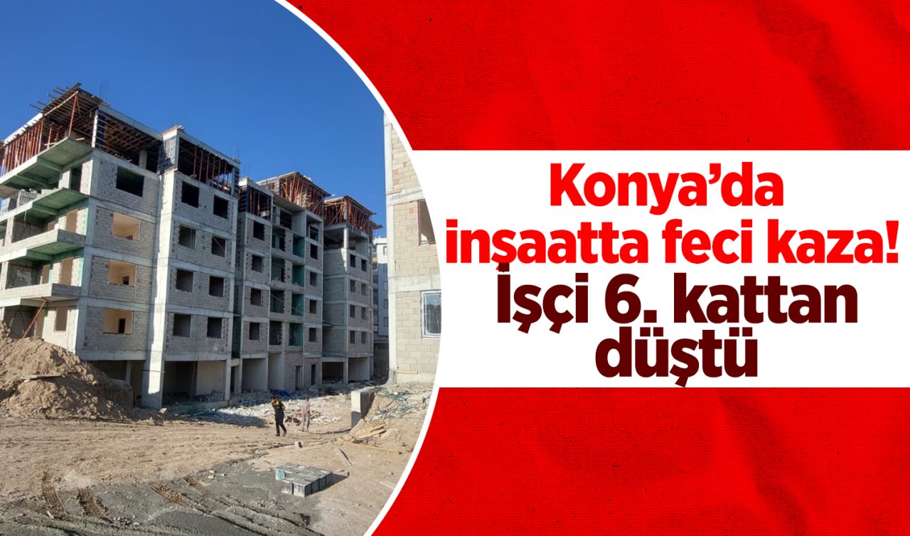 Konya’da inşaatta feci kaza! İşçi 6. kattan düştü