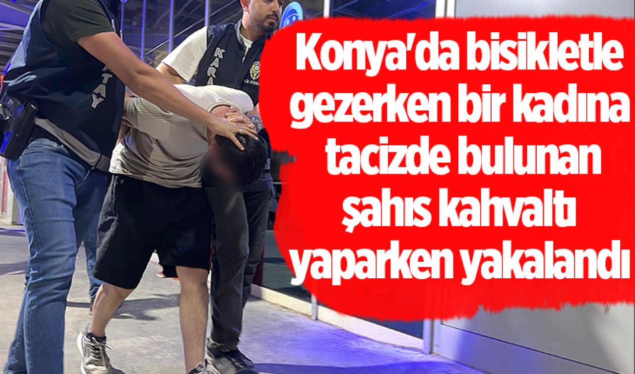 Konya’da bisikletle gezerken bir kadına tacizde bulunan şahıs kahvaltı yaparken yakalandı