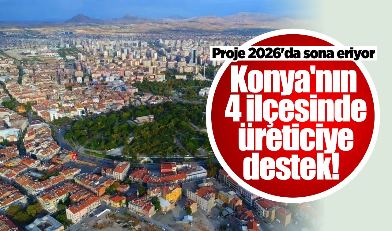 Konya’nın 4 ilçesinde üreticiye destek! Proje 2026’da sona eriyor