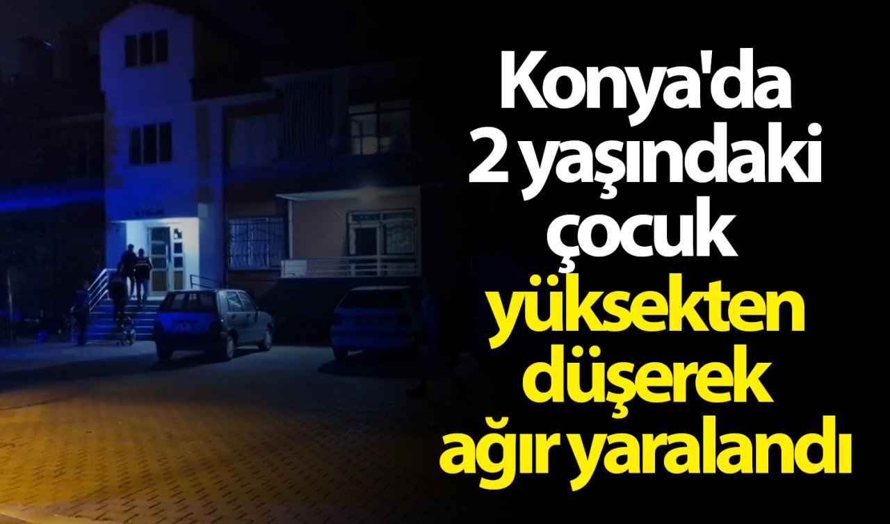 Konya’da 2 yaşındaki çocuk yüksekten düşerek ağır yaralandı