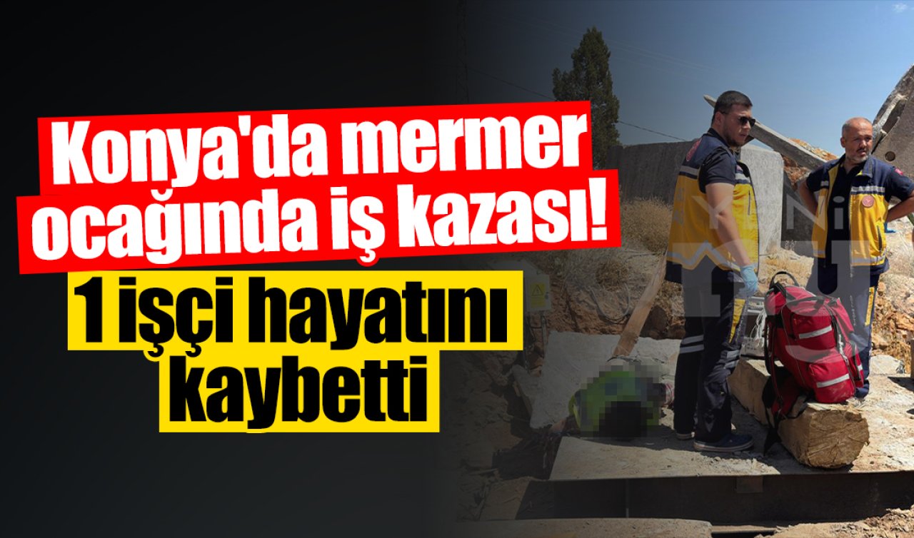 Konya’da mermer ocağında iş kazası! 1 işçi hayatını kaybetti