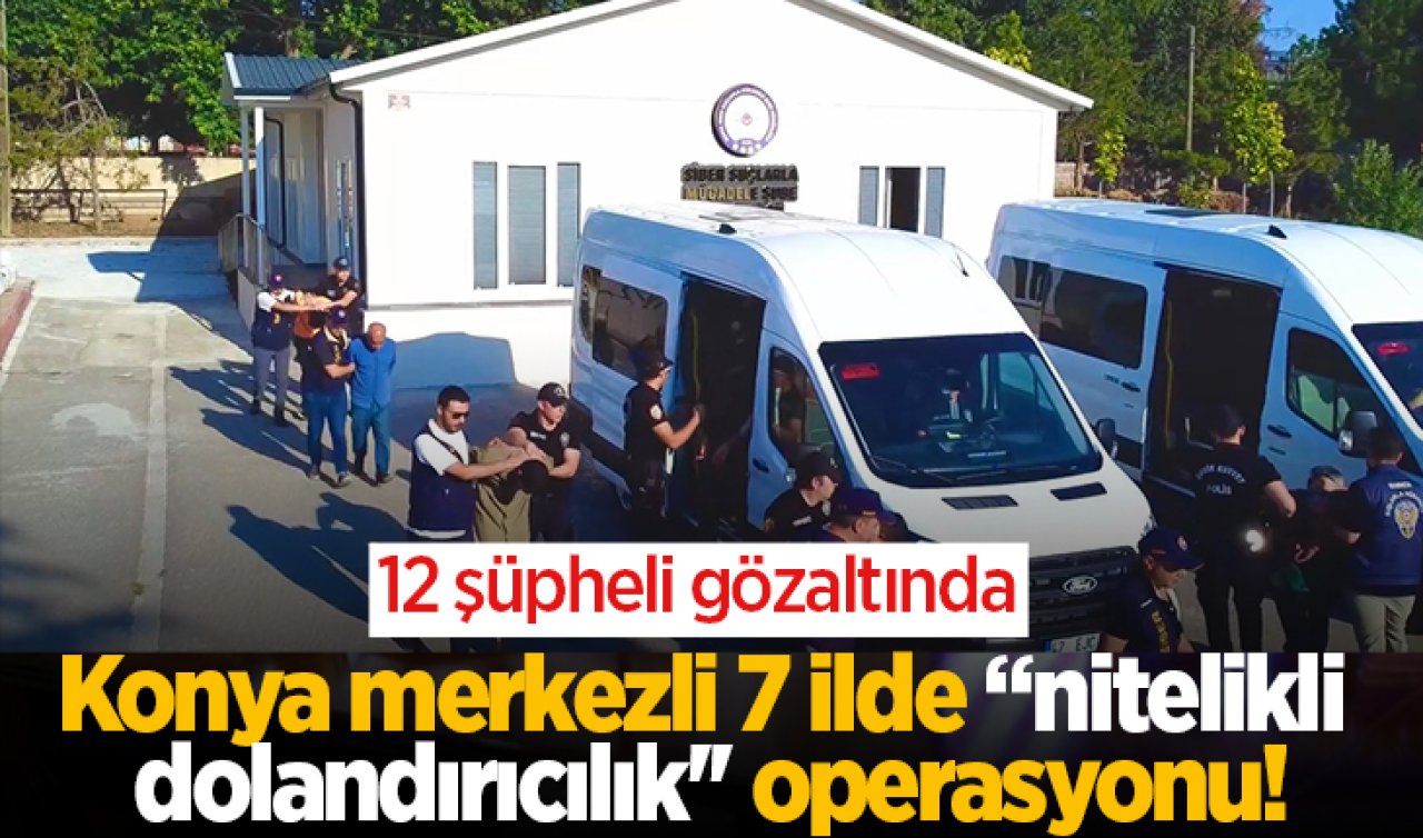 Konya merkezli 7 ilde “nitelikli dolandırıcılık’’ operasyonu! 12 şüpheli gözaltında