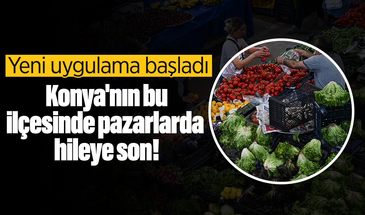 Konya’nın bu ilçesinde pazarlarda hileye son! Yeni uygulama başladı