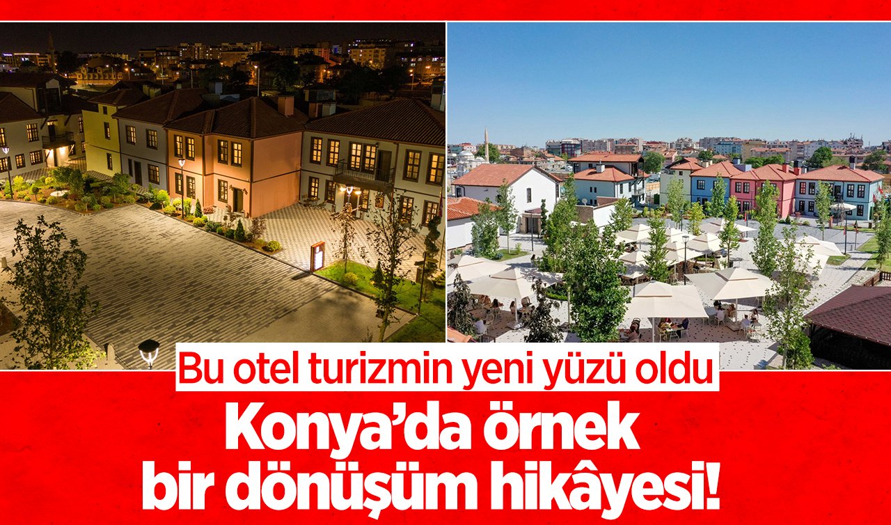 Konya’da örnek bir dönüşüm hikâyesi! Bu otel turizmin yeni yüzü oldu