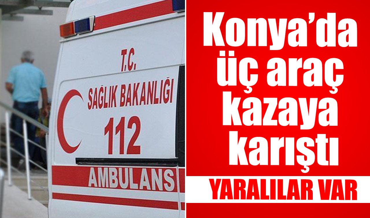 Konya’da üç araç kazaya karıştı: Yaralılar var  