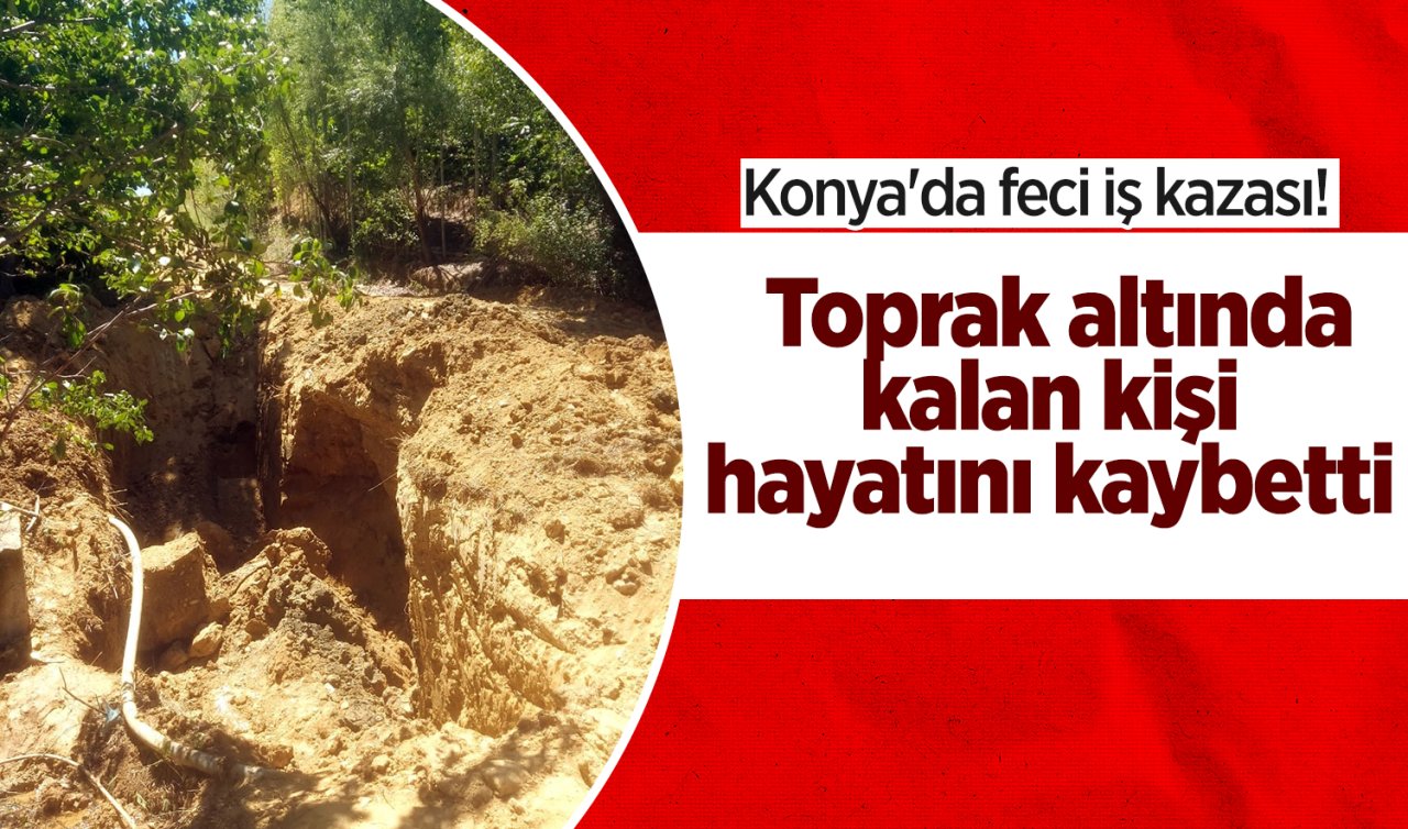 Konya’da feci iş kazası! Toprak altında kalan kişi hayatını kaybetti