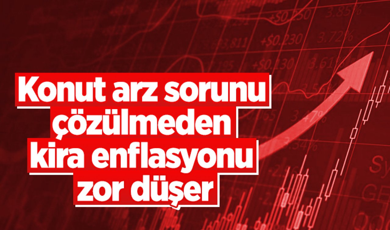 Konut arz sorunu çözülmeden kira enflasyonu zor düşer
