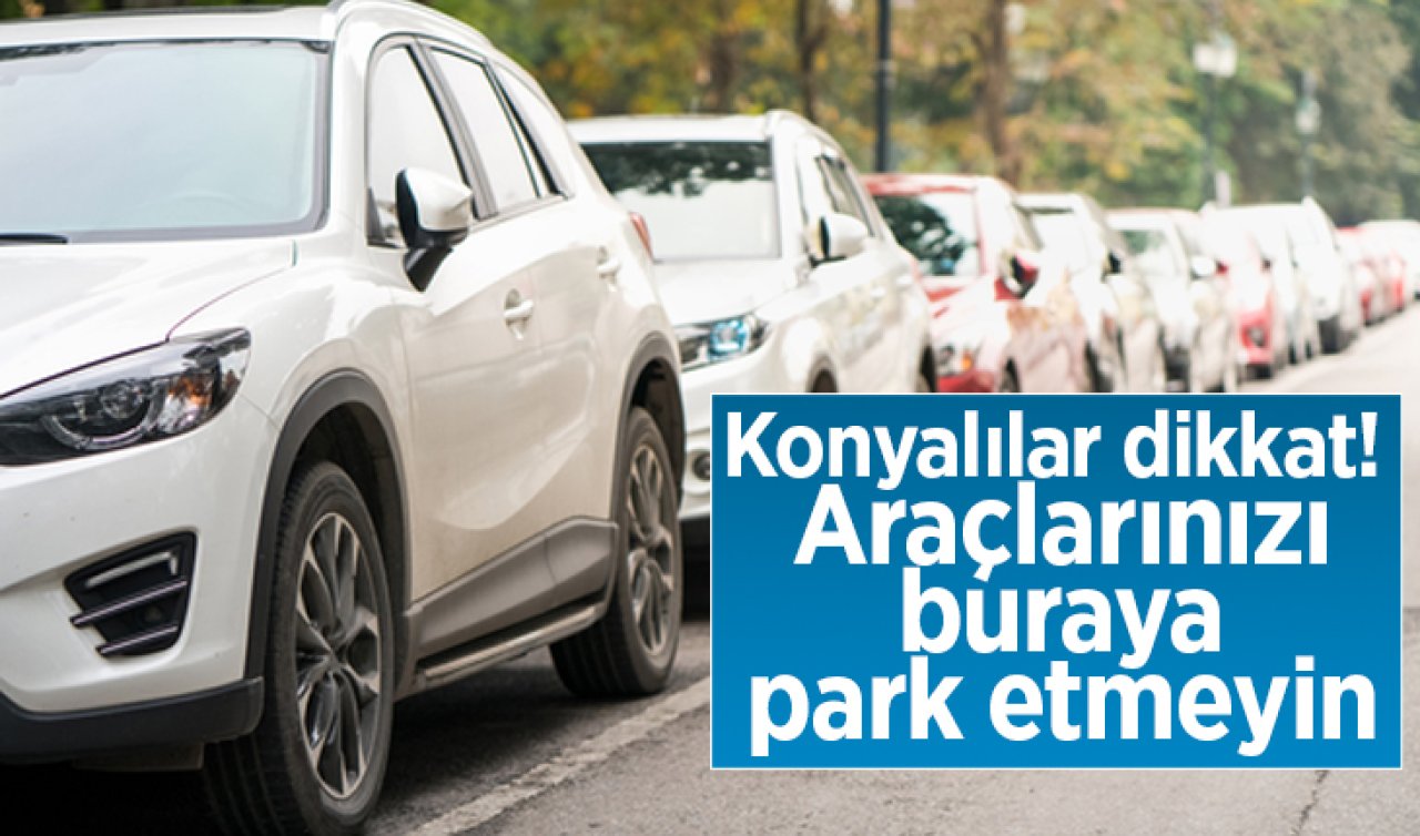 Konyalılar dikkat! Araçlarınızı buraya park etmeyin