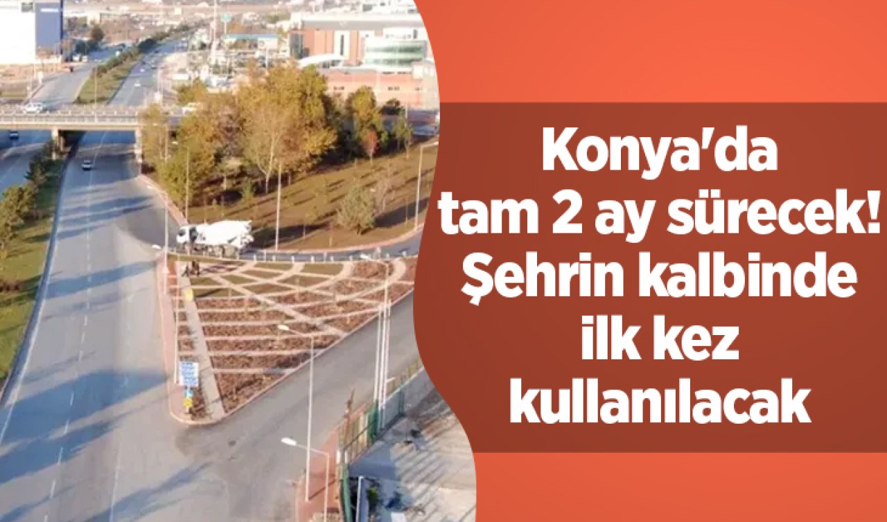 Konya’da tam 2 ay sürecek! Şehrin kalbinde ilk kez kullanılacak 