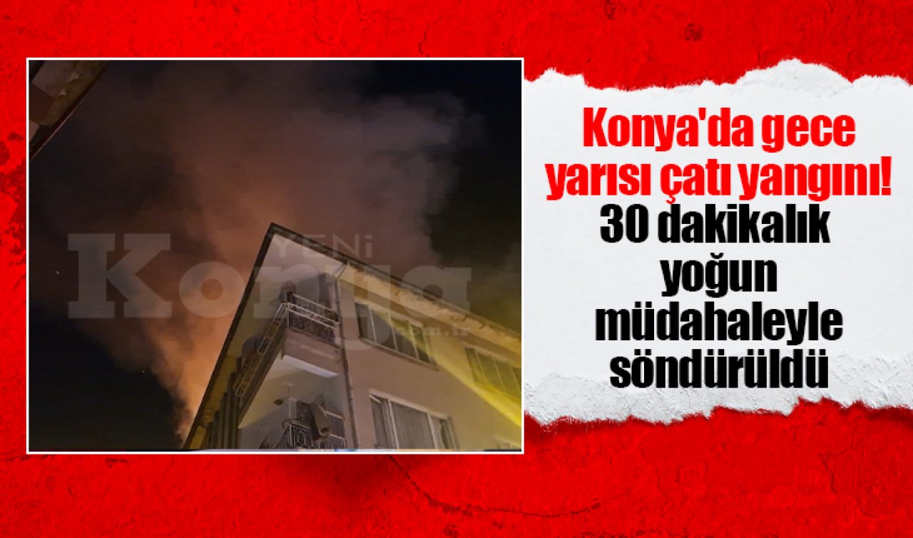 Konya’da gece yarısı çatı yangını! 30 dakikalık yoğun müdahaleyle söndürüldü