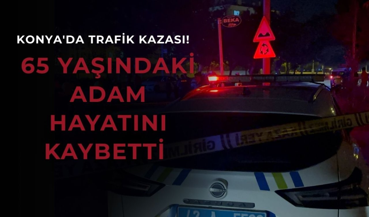 Konya’da trafik kazası! 65 yaşındaki adam hayatını kaybetti