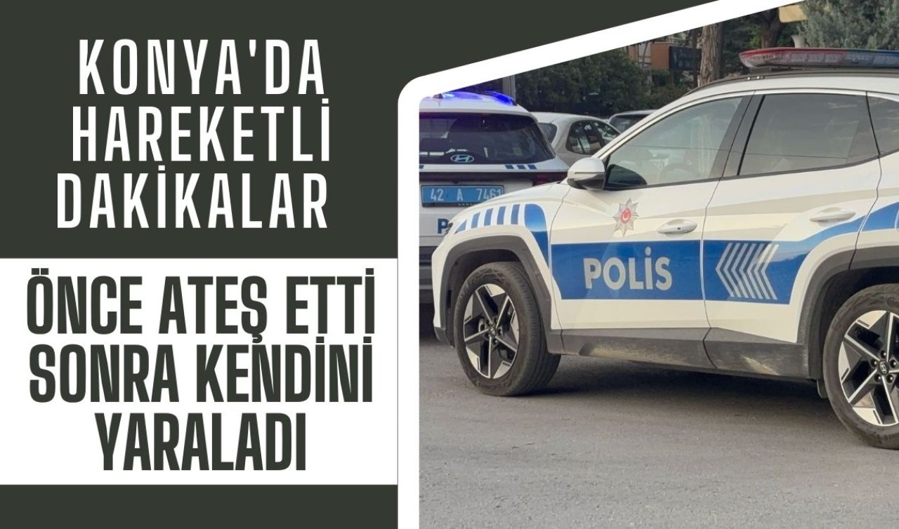 Konya’da hareketli dakikalar! Önce ateş etti sonra kendini yaraladı 