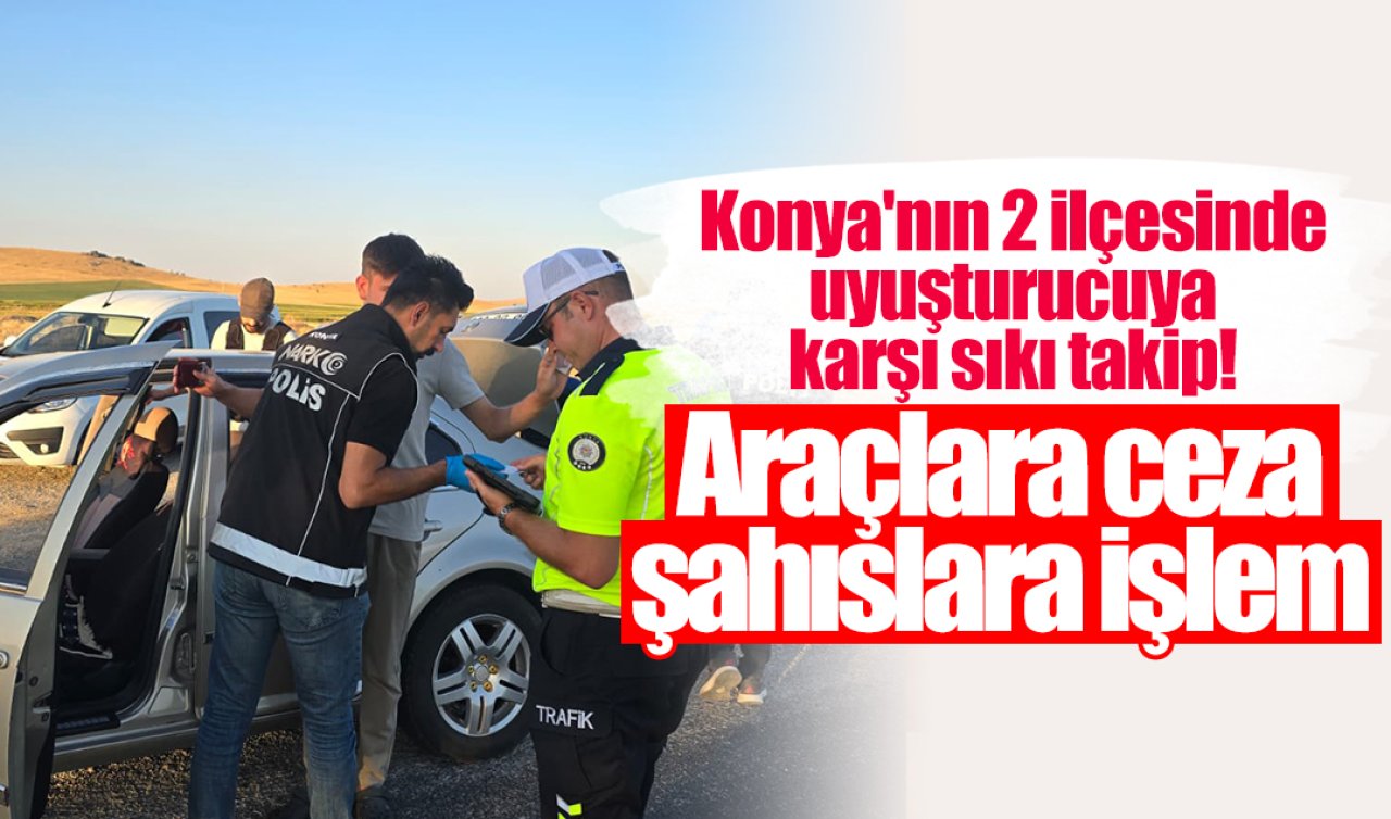 Konya’nın 2 ilçesinde uyuşturucuya karşı sıkı takip Araçlara ceza şahıslara işlem